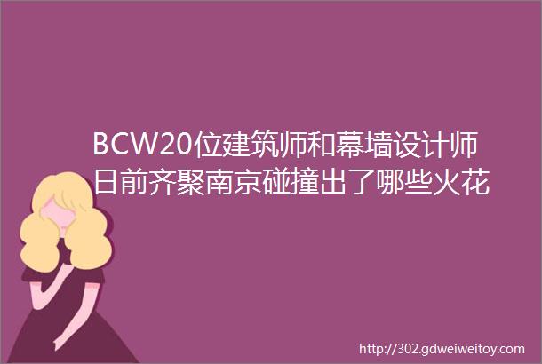 BCW20位建筑师和幕墙设计师日前齐聚南京碰撞出了哪些火花